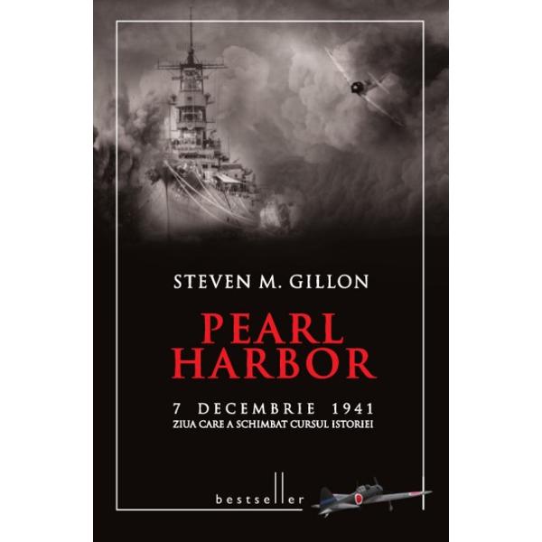 Pearl Harbor - 7 Decembrie 1941, ziua care a schimbat cursul istoriei - Steven M. Gillon